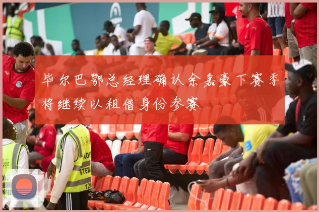 毕尔巴鄂总经理确认余嘉豪下赛季将继续以租借身份参赛