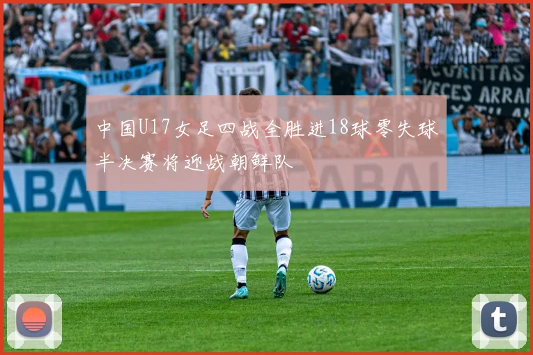 中国U17女足四战全胜进18球零失球半决赛将迎战朝鲜队
