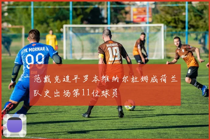 范戴克追平罗本维纳尔杜姆成荷兰队史出场第11位球员