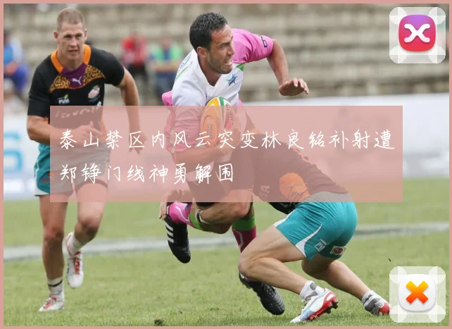 泰山禁区内风云突变林良铭补射遭郑铮门线神勇解围