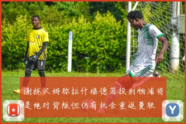 谢林汉姆称拉什福德若投利物浦将是绝对背叛但仍有机会重返曼联