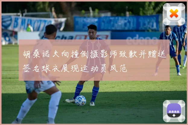 胡桑诺夫向撞倒摄影师致歉并赠送签名球衣展现运动员风范