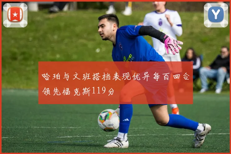 哈珀与文班搭档表现优异每百回合领先福克斯119分