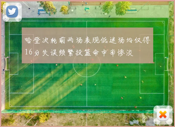 哈登次轮前两场表现低迷场均仅得16分失误频繁投篮命中率惨淡