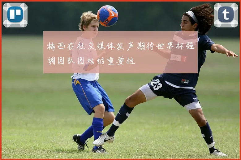 梅西在社交媒体发声期待世界杯强调团队团结的重要性