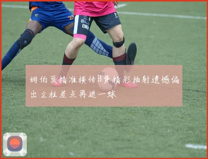 姆伯莫精准横传B费精彩抽射遗憾偏出立柱差点再进一球