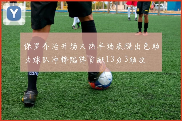 保罗乔治开场火热半场表现出色助力球队冲锋陷阵贡献13分3助攻