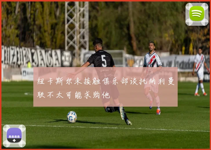 纽卡斯尔未接触俱乐部谈托纳利曼联不太可能求购他