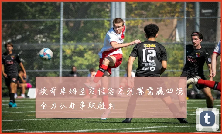 埃奇库姆坚定信念系列赛需赢四场全力以赴争取胜利