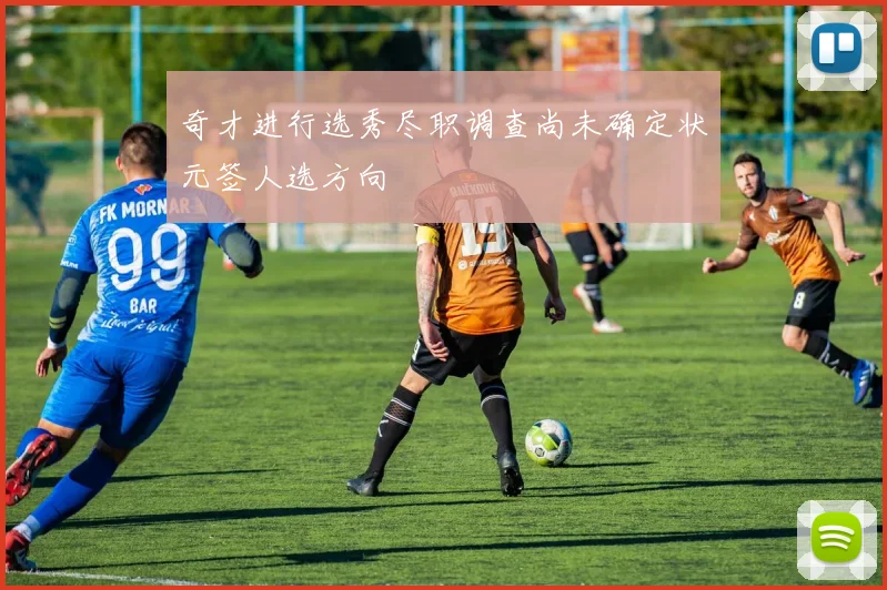 奇才进行选秀尽职调查尚未确定状元签人选方向