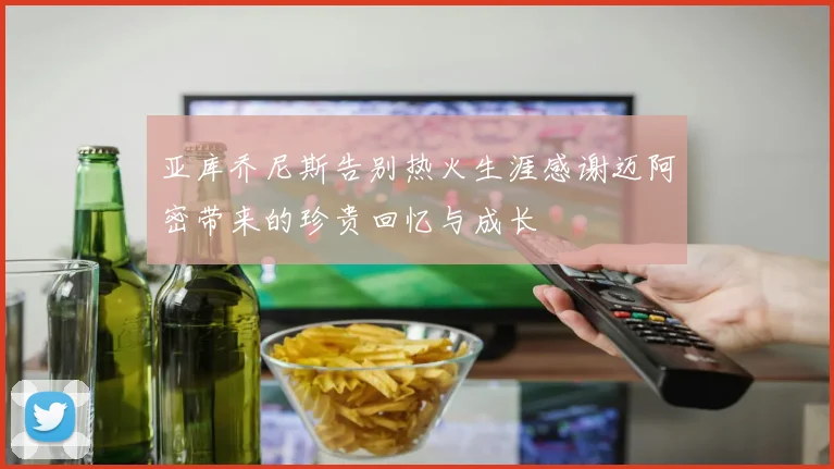 亚库乔尼斯告别热火生涯感谢迈阿密带来的珍贵回忆与成长