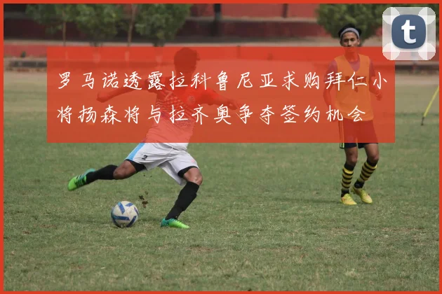 罗马诺透露拉科鲁尼亚求购拜仁小将扬森将与拉齐奥争夺签约机会