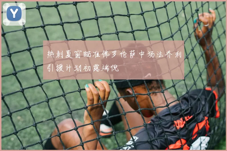 热刺夏窗瞄准佛罗伦萨中场法乔利引援计划初露端倪