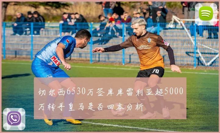 切尔西6530万签库库雷利亚超5000万转手皇马是否回本分析