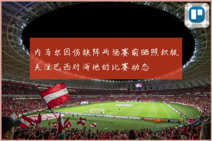 内马尔因伤缺阵两场赛前晒照积极关注巴西对海地的比赛动态