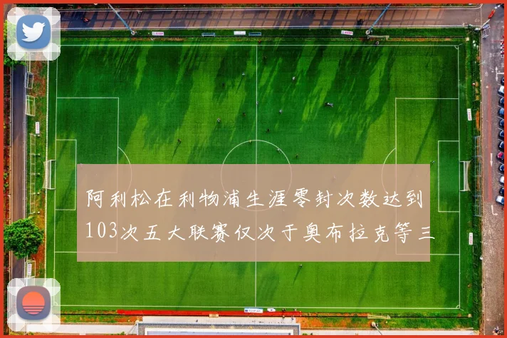阿利松在利物浦生涯零封次数达到103次五大联赛仅次于奥布拉克等三人