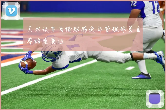 贝尔谈皇马输球感受与管理球员自尊的重要性