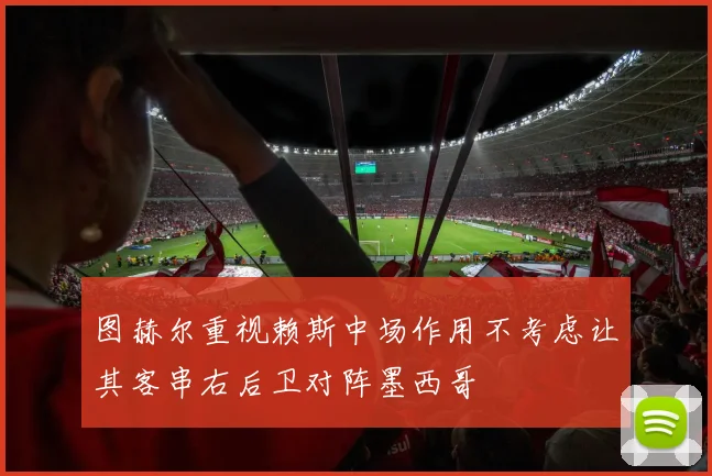 图赫尔重视赖斯中场作用不考虑让其客串右后卫对阵墨西哥