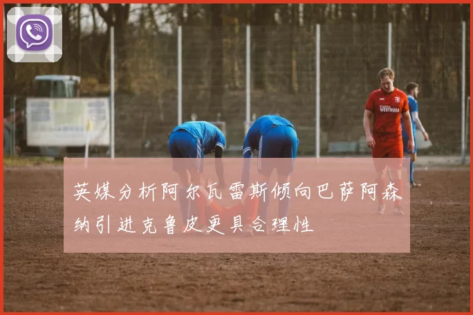 英媒分析阿尔瓦雷斯倾向巴萨阿森纳引进克鲁皮更具合理性