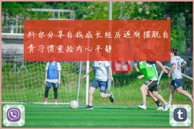 科尔分享自我成长经历逐渐摆脱自责习惯重拾内心平静