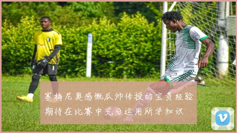 塞梅尼奥感慨瓜帅传授的宝贵经验期待在比赛中充分运用所学知识