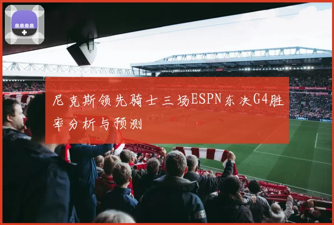 尼克斯领先骑士三场ESPN东决G4胜率分析与预测
