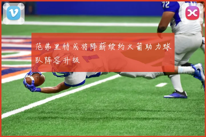 范弗里特或将降薪续约火箭助力球队阵容升级