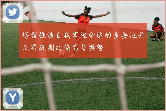 塔雷强调自我掌控命运的重要性并反思近期的偏离与调整