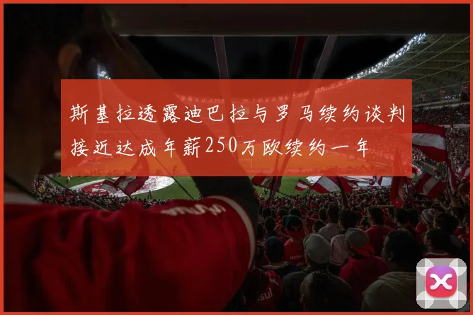 斯基拉透露迪巴拉与罗马续约谈判接近达成年薪250万欧续约一年