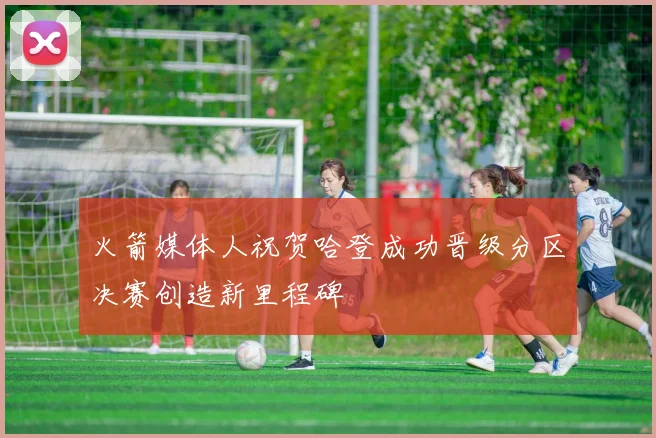 火箭媒体人祝贺哈登成功晋级分区决赛创造新里程碑