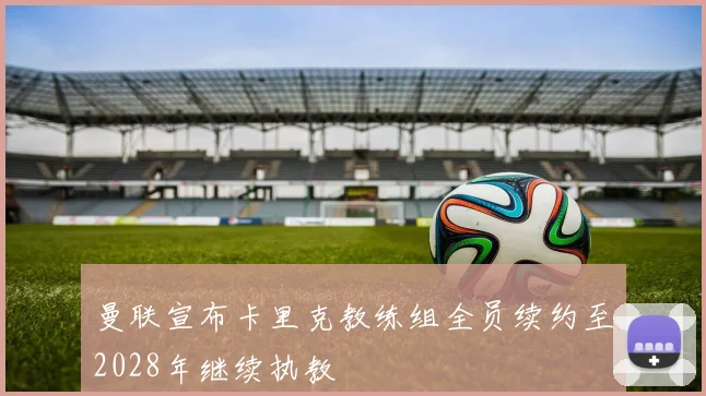曼联宣布卡里克教练组全员续约至2028年继续执教