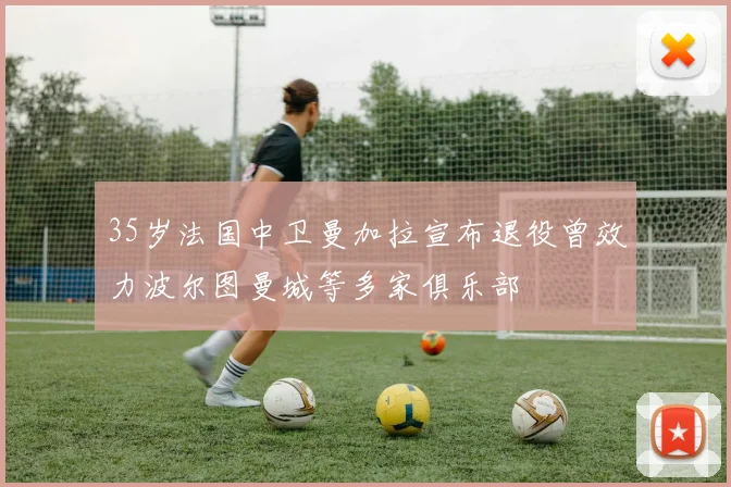 35岁法国中卫曼加拉宣布退役曾效力波尔图曼城等多家俱乐部
