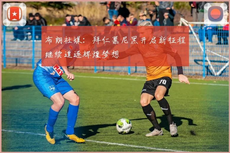 布朗社媒：拜仁慕尼黑开启新征程继续追逐辉煌梦想