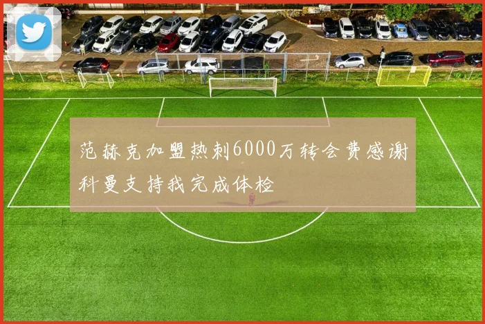 范赫克加盟热刺6000万转会费感谢科曼支持我完成体检