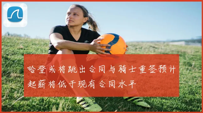哈登或将跳出合同与骑士重签预计起薪将低于现有合同水平