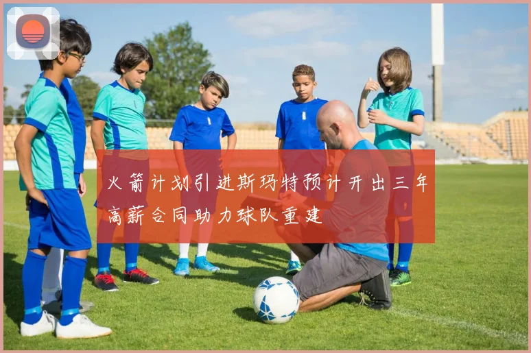 火箭计划引进斯玛特预计开出三年高薪合同助力球队重建